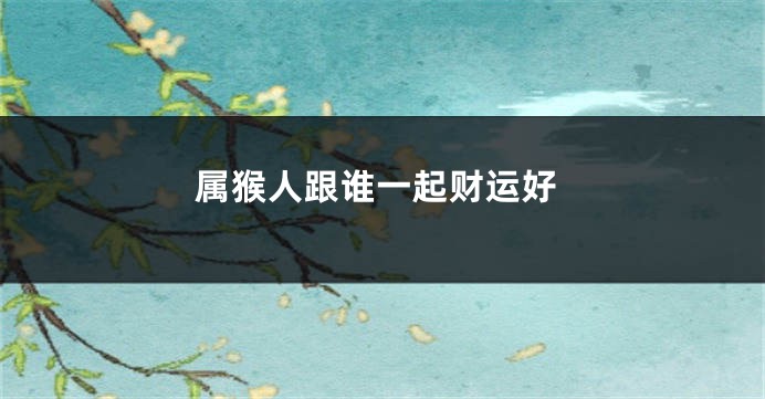 属猴人跟谁一起财运好