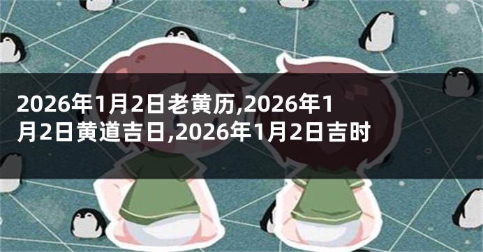 2026年1月2日老黄历,2026年1月2日黄道吉日,2026年1月2日吉时