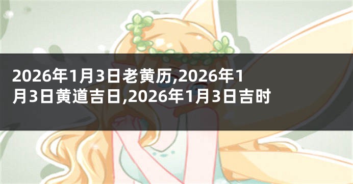 2026年1月3日老黄历,2026年1月3日黄道吉日,2026年1月3日吉时