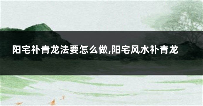 阳宅补青龙法要怎么做,阳宅风水补青龙