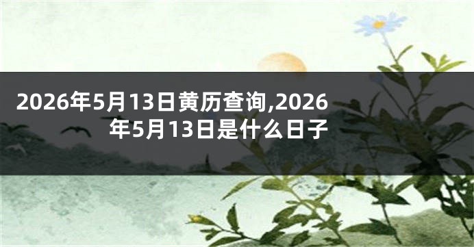 2026年5月13日黄历查询,2026年5月13日是什么日子