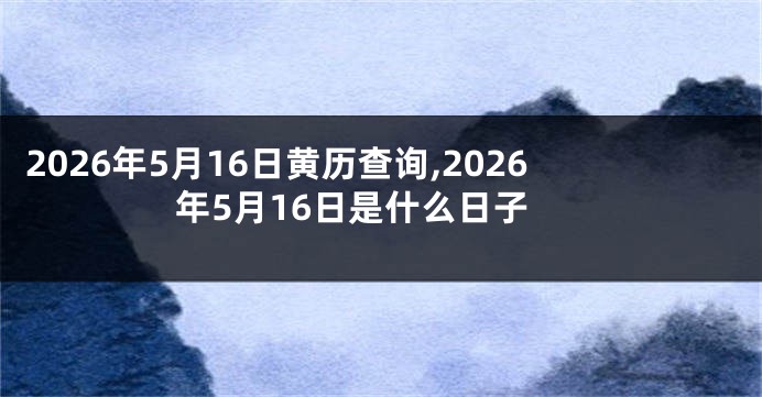 2026年5月16日黄历查询,2026年5月16日是什么日子