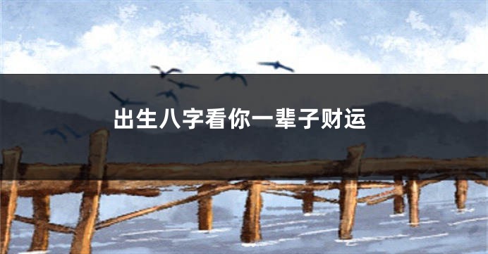 出生八字看你一辈子财运