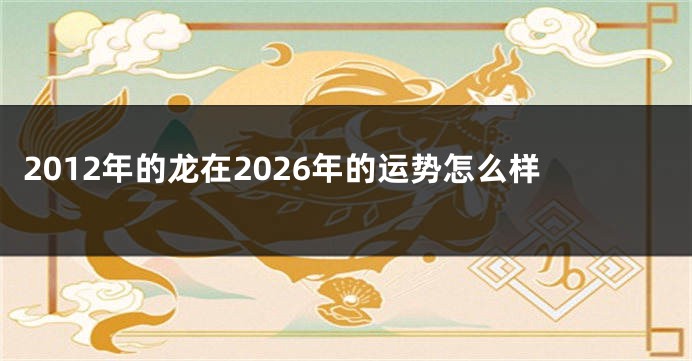 2012年的龙在2026年的运势怎么样