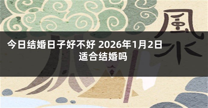 今日结婚日子好不好 2026年1月2日适合结婚吗