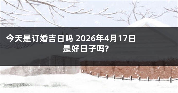 今天是订婚吉日吗 2026年4月17日是好日子吗?