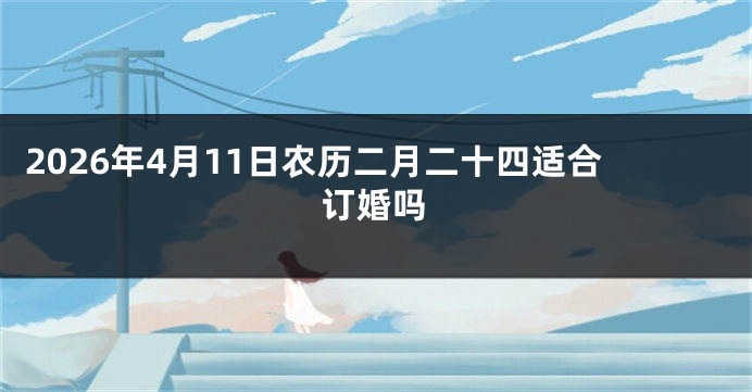 2026年4月11日农历二月二十四适合订婚吗