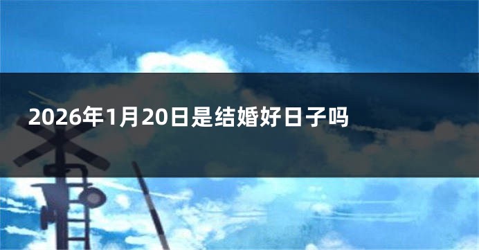 2026年1月20日是结婚好日子吗 