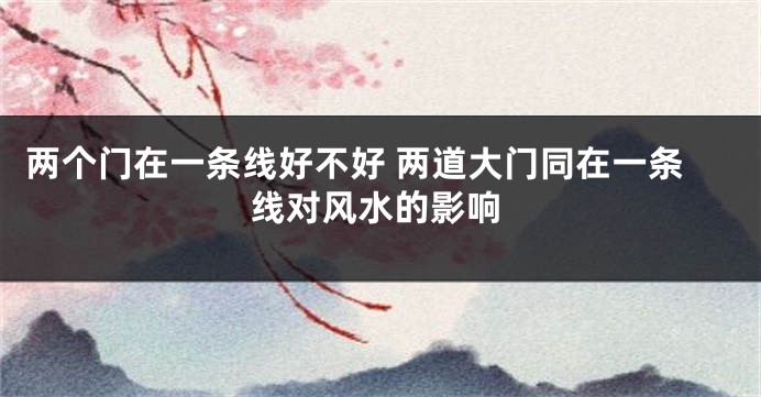 两个门在一条线好不好 两道大门同在一条线对风水的影响