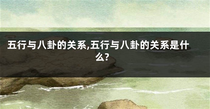 五行与八卦的关系,五行与八卦的关系是什么?