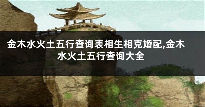 金木水火土五行查询表相生相克婚配,金木水火土五行查询大全