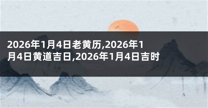 2026年1月4日老黄历,2026年1月4日黄道吉日,2026年1月4日吉时