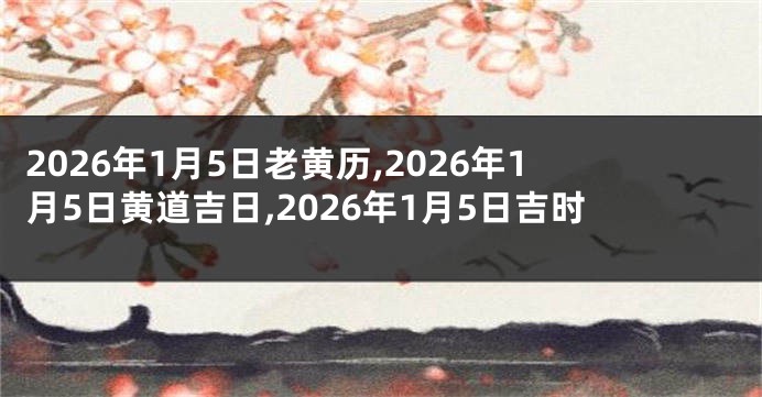 2026年1月5日老黄历,2026年1月5日黄道吉日,2026年1月5日吉时