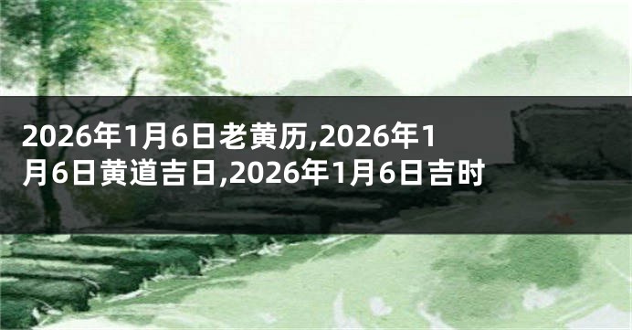 2026年1月6日老黄历,2026年1月6日黄道吉日,2026年1月6日吉时