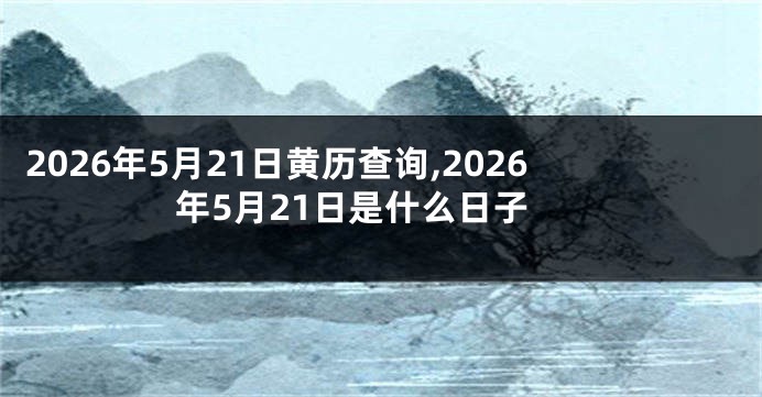 2026年5月21日黄历查询,2026年5月21日是什么日子