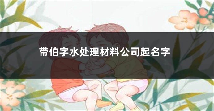 带伯字水处理材料公司起名字