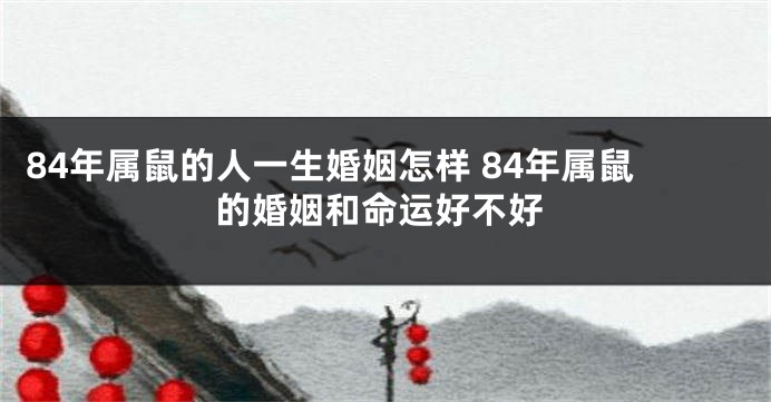 84年属鼠的人一生婚姻怎样 84年属鼠的婚姻和命运好不好