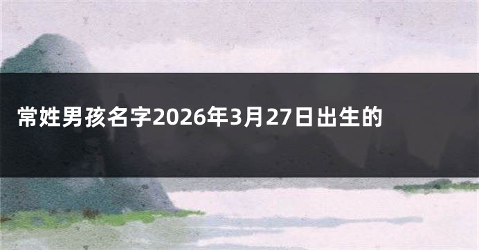 常姓男孩名字2026年3月27日出生的