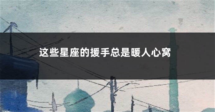 这些星座的援手总是暖人心窝