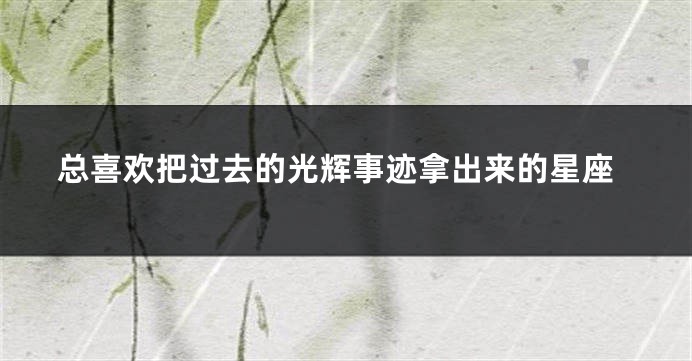 总喜欢把过去的光辉事迹拿出来的星座