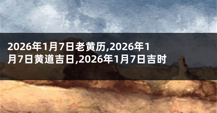2026年1月7日老黄历,2026年1月7日黄道吉日,2026年1月7日吉时