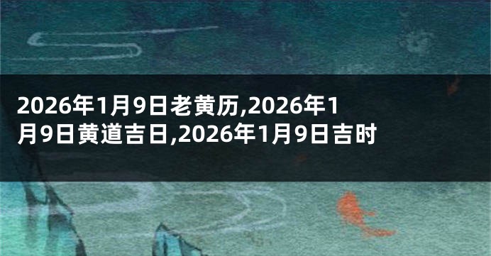 2026年1月9日老黄历,2026年1月9日黄道吉日,2026年1月9日吉时
