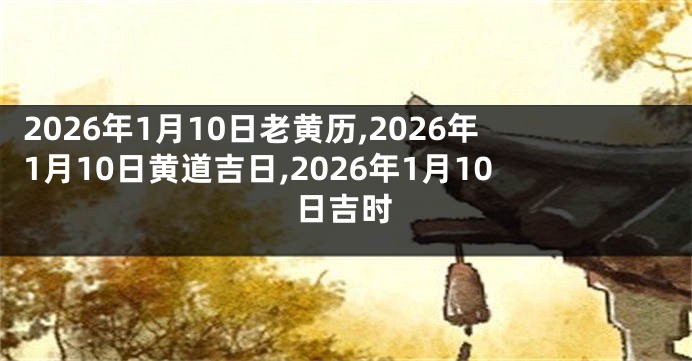 2026年1月10日老黄历,2026年1月10日黄道吉日,2026年1月10日吉时