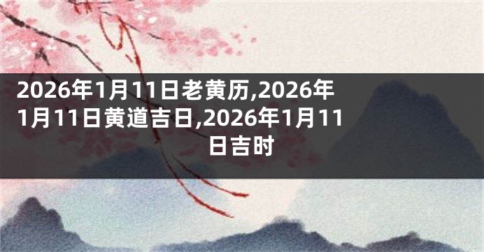 2026年1月11日老黄历,2026年1月11日黄道吉日,2026年1月11日吉时