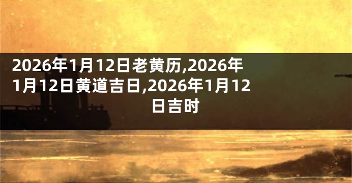 2026年1月12日老黄历,2026年1月12日黄道吉日,2026年1月12日吉时