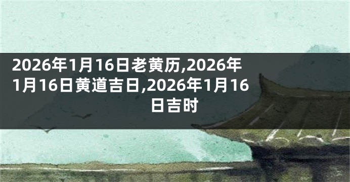 2026年1月16日老黄历,2026年1月16日黄道吉日,2026年1月16日吉时