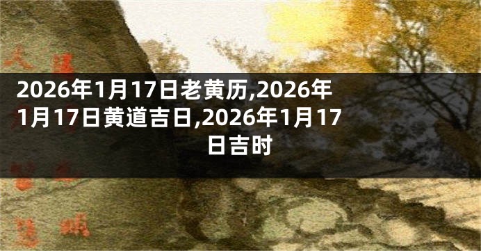 2026年1月17日老黄历,2026年1月17日黄道吉日,2026年1月17日吉时