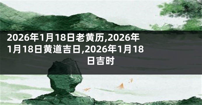 2026年1月18日老黄历,2026年1月18日黄道吉日,2026年1月18日吉时