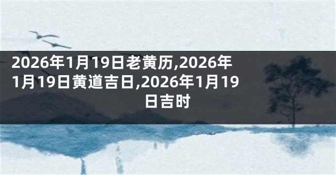 2026年1月19日老黄历,2026年1月19日黄道吉日,2026年1月19日吉时
