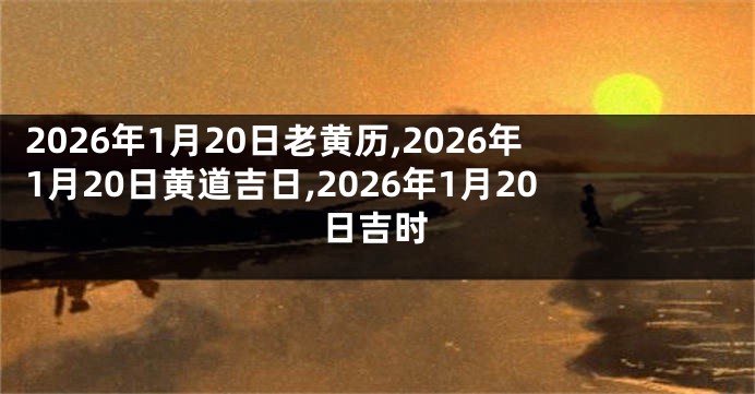 2026年1月20日老黄历,2026年1月20日黄道吉日,2026年1月20日吉时