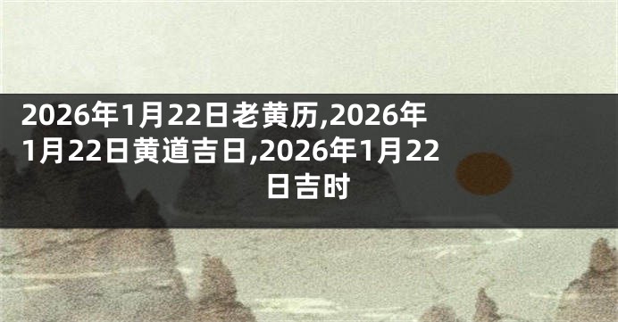 2026年1月22日老黄历,2026年1月22日黄道吉日,2026年1月22日吉时