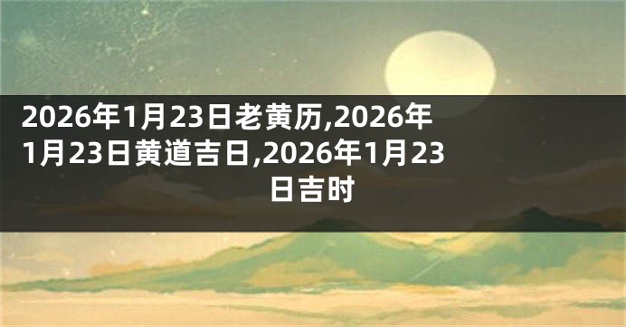 2026年1月23日老黄历,2026年1月23日黄道吉日,2026年1月23日吉时