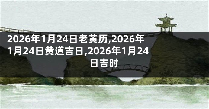 2026年1月24日老黄历,2026年1月24日黄道吉日,2026年1月24日吉时