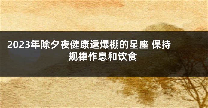 2023年除夕夜健康运爆棚的星座 保持规律作息和饮食