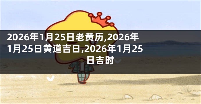2026年1月25日老黄历,2026年1月25日黄道吉日,2026年1月25日吉时