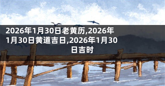 2026年1月30日老黄历,2026年1月30日黄道吉日,2026年1月30日吉时