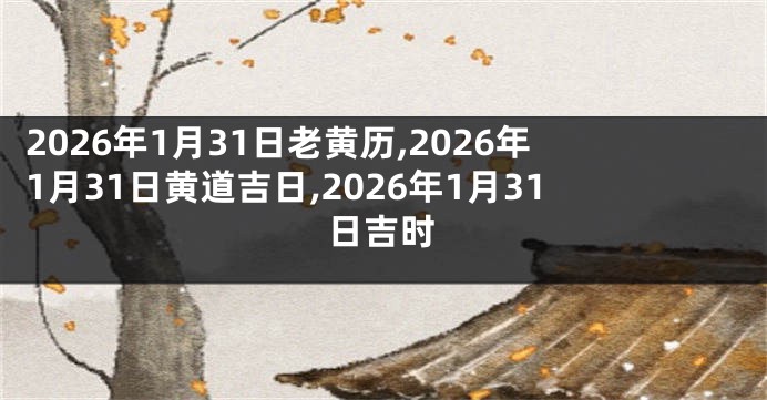 2026年1月31日老黄历,2026年1月31日黄道吉日,2026年1月31日吉时