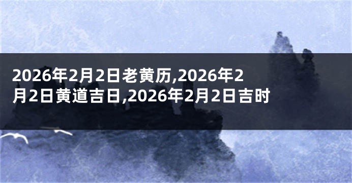 2026年2月2日老黄历,2026年2月2日黄道吉日,2026年2月2日吉时