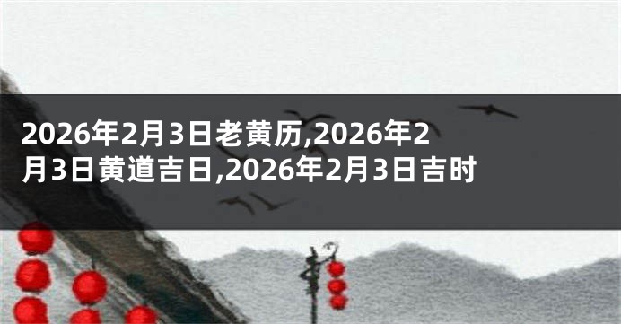 2026年2月3日老黄历,2026年2月3日黄道吉日,2026年2月3日吉时