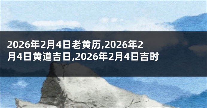 2026年2月4日老黄历,2026年2月4日黄道吉日,2026年2月4日吉时