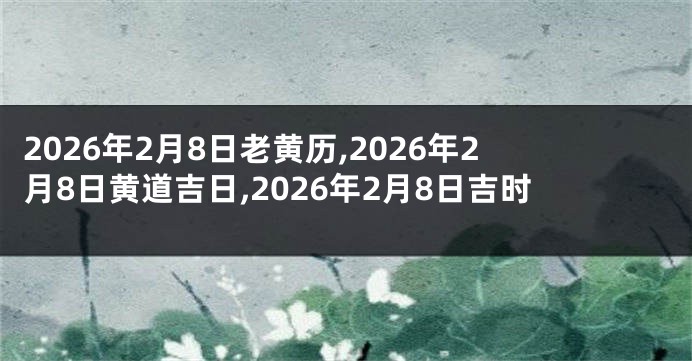 2026年2月8日老黄历,2026年2月8日黄道吉日,2026年2月8日吉时