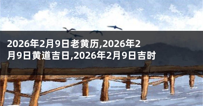 2026年2月9日老黄历,2026年2月9日黄道吉日,2026年2月9日吉时