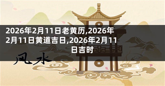 2026年2月11日老黄历,2026年2月11日黄道吉日,2026年2月11日吉时