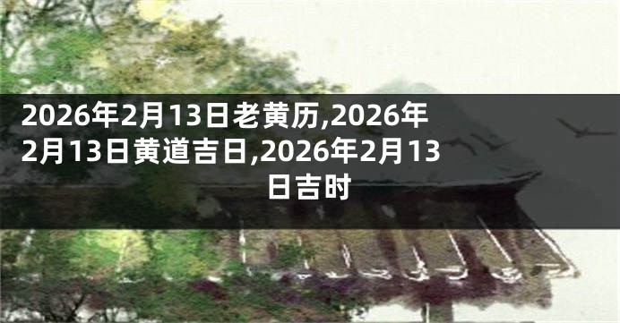 2026年2月13日老黄历,2026年2月13日黄道吉日,2026年2月13日吉时