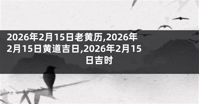 2026年2月15日老黄历,2026年2月15日黄道吉日,2026年2月15日吉时