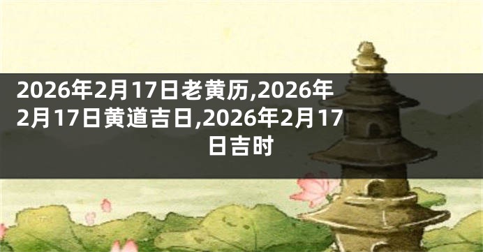 2026年2月17日老黄历,2026年2月17日黄道吉日,2026年2月17日吉时